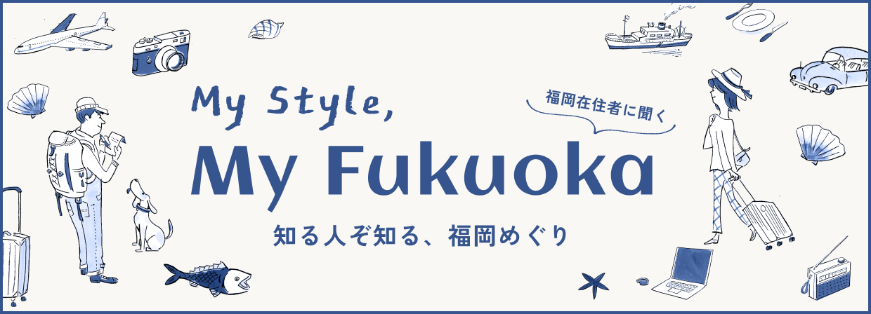 My Style, My Fukuoka 知る人ぞ知る、福岡めぐり