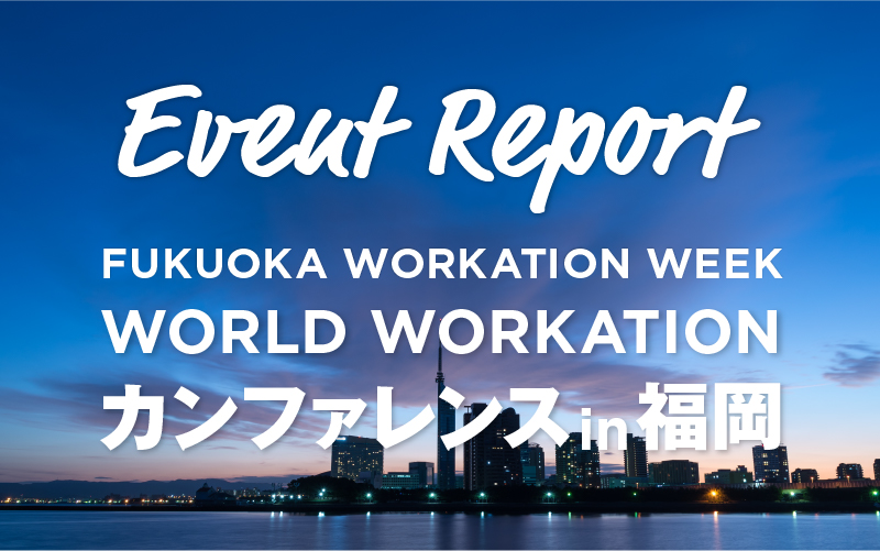 【イベントレポート】国内外のトップランナーやデジタルノマドが集結！「WORLD WORKATIONカンファレンスin福岡」が開催